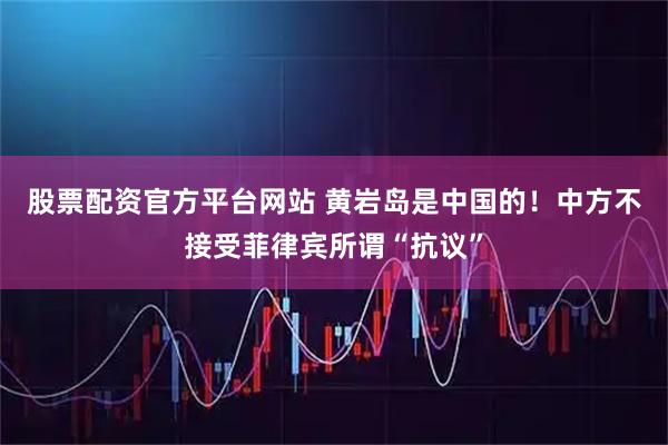 股票配资官方平台网站 黄岩岛是中国的！中方不接受菲律宾所谓“抗议”