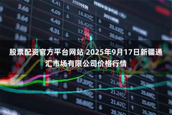 股票配资官方平台网站 2025年9月17日新疆通汇市场有限公司价格行情