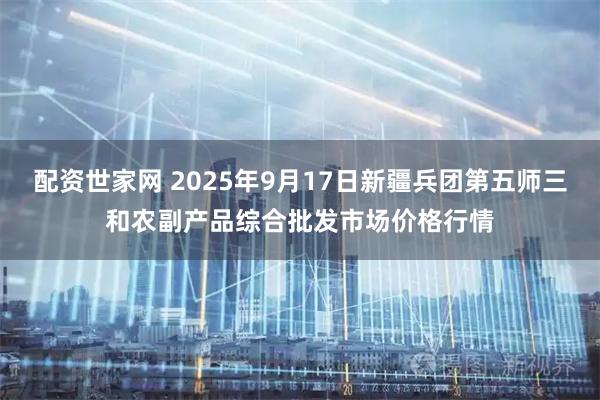 配资世家网 2025年9月17日新疆兵团第五师三和农副产品综合批发市场价格行情