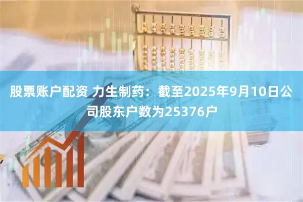 股票账户配资 力生制药：截至2025年9月10日公司股东户数为25376户