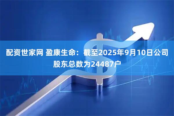 配资世家网 盈康生命：截至2025年9月10日公司股东总数为24487户