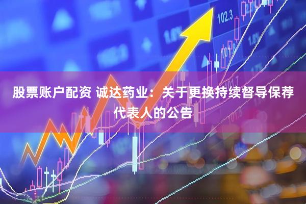股票账户配资 诚达药业：关于更换持续督导保荐代表人的公告