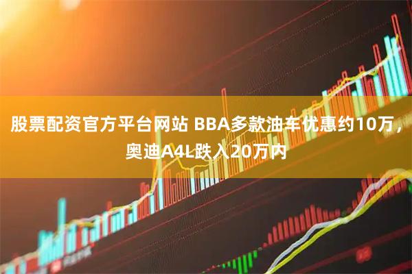 股票配资官方平台网站 BBA多款油车优惠约10万，奥迪A4L跌入20万内
