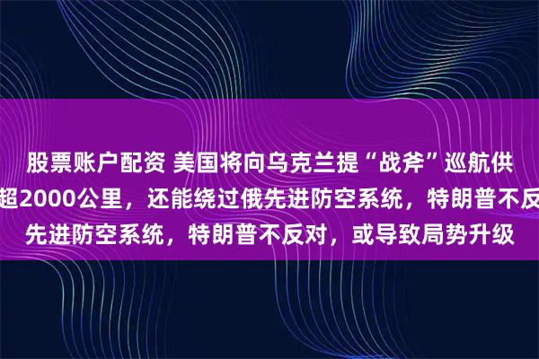 股票账户配资 美国将向乌克兰提“战斧”巡航供远程武器？最大射程超2000公里，还能绕过俄先进防空系统，特朗普不反对，或导致局势升级