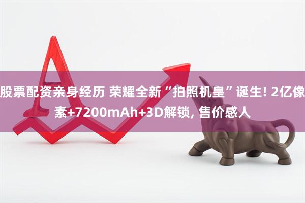 股票配资亲身经历 荣耀全新“拍照机皇”诞生! 2亿像素+7200mAh+3D解锁, 售价感人