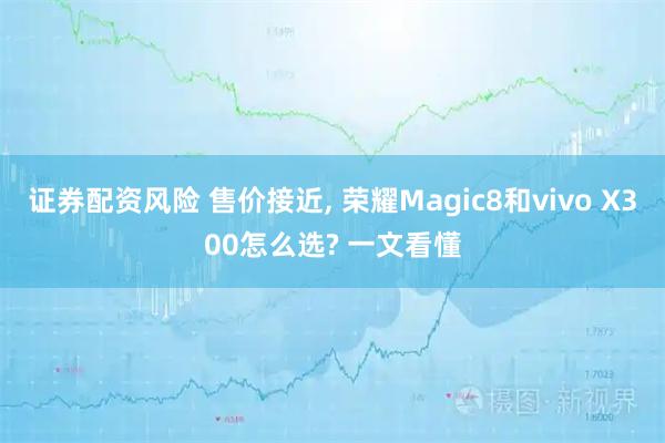 证券配资风险 售价接近, 荣耀Magic8和vivo X300怎么选? 一文看懂