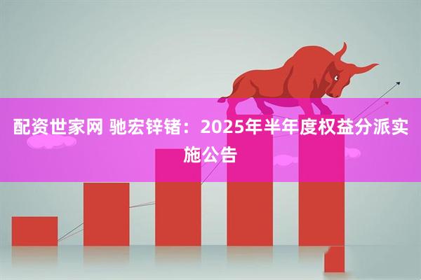 配资世家网 驰宏锌锗：2025年半年度权益分派实施公告