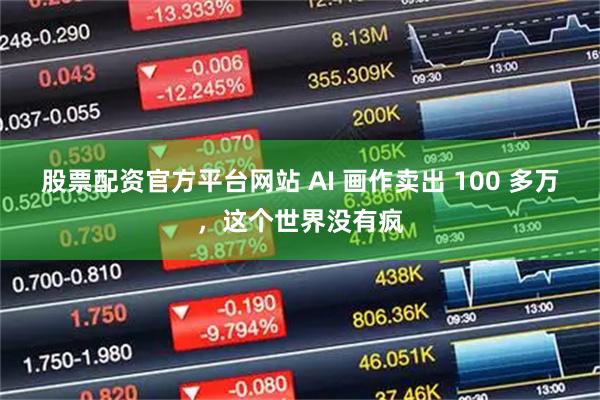 股票配资官方平台网站 AI 画作卖出 100 多万，这个世界没有疯
