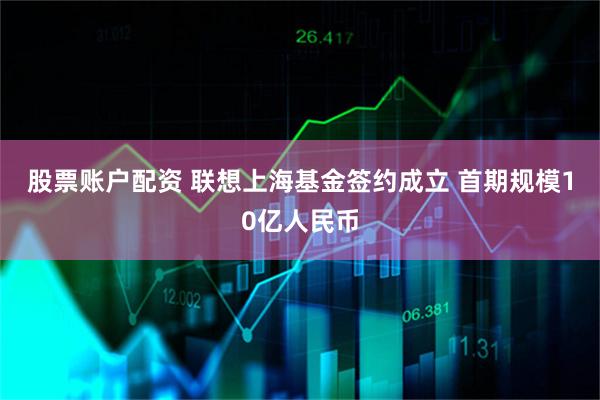 股票账户配资 联想上海基金签约成立 首期规模10亿人民币