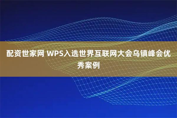 配资世家网 WPS入选世界互联网大会乌镇峰会优秀案例