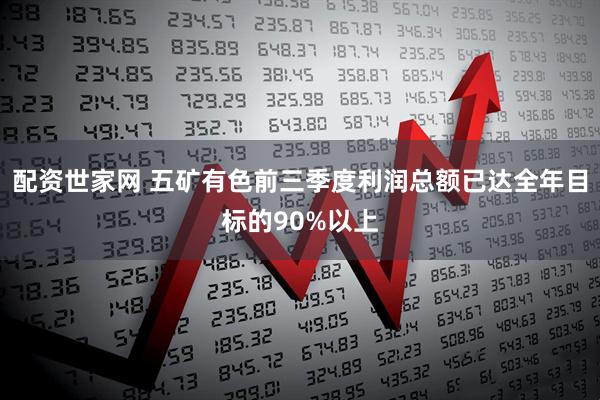 配资世家网 五矿有色前三季度利润总额已达全年目标的90%以上