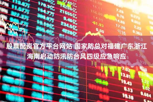 股票配资官方平台网站 国家防总对福建广东浙江海南启动防汛防台风四级应急响应