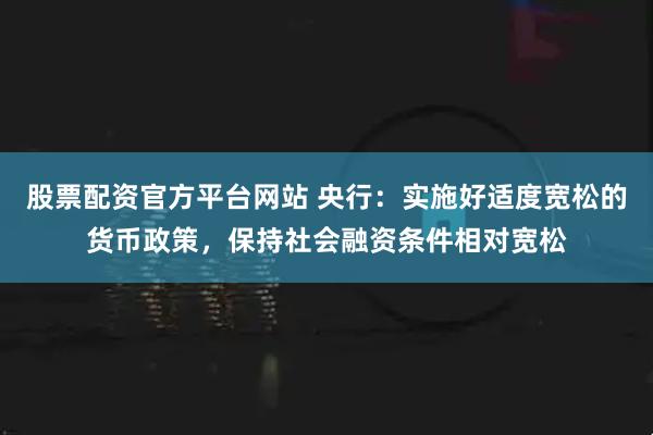 股票配资官方平台网站 央行：实施好适度宽松的货币政策，保持社会融资条件相对宽松