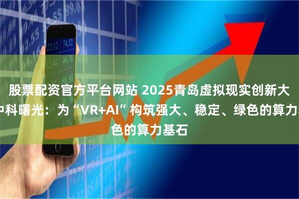 股票配资官方平台网站 2025青岛虚拟现实创新大会|中科曙光：为“VR+AI”构筑强大、稳定、绿色的算力基石
