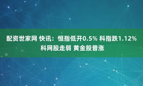 配资世家网 快讯：恒指低开0.5% 科指跌1.12% 科网股走弱 黄金股普涨