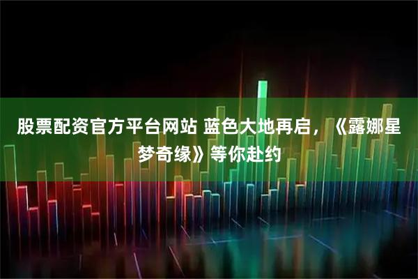 股票配资官方平台网站 蓝色大地再启，《露娜星梦奇缘》等你赴约