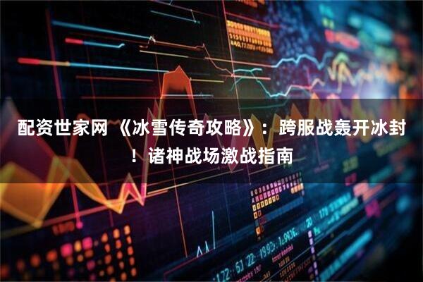 配资世家网 《冰雪传奇攻略》：跨服战轰开冰封！诸神战场激战指南