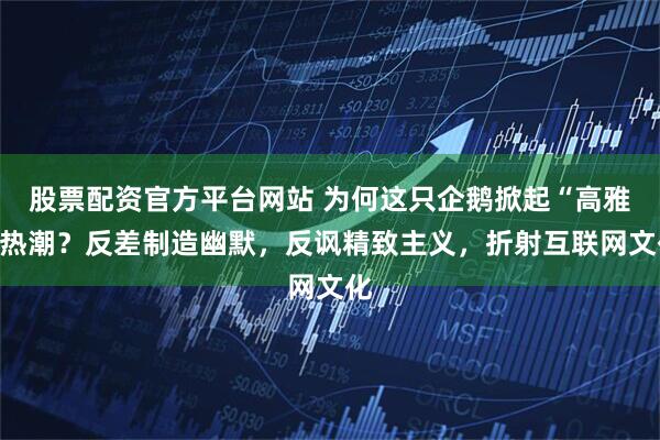 股票配资官方平台网站 为何这只企鹅掀起“高雅”热潮？反差制造幽默，反讽精致主义，折射互联网文化