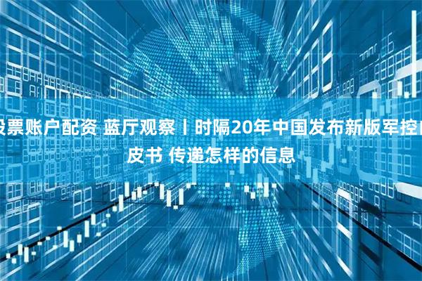 股票账户配资 蓝厅观察丨时隔20年中国发布新版军控白皮书 传递怎样的信息