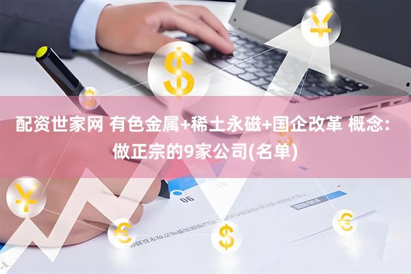 配资世家网 有色金属+稀土永磁+国企改革 概念: 做正宗的9家公司(名单)