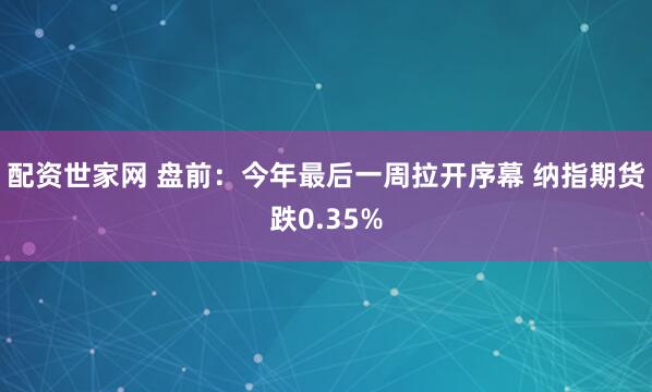 配资世家网 盘前：今年最后一周拉开序幕 纳指期货跌0.35%