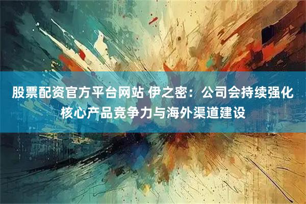 股票配资官方平台网站 伊之密：公司会持续强化核心产品竞争力与海外渠道建设