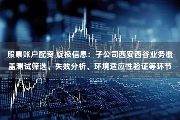 股票账户配资 旋极信息：子公司西安西谷业务覆盖测试筛选、失效分析、环境适应性验证等环节