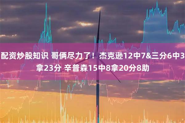 配资炒股知识 哥俩尽力了！杰克逊12中7&三分6中3拿23分 辛普森15中8拿20分8助
