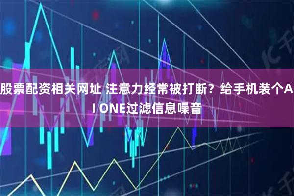 股票配资相关网址 注意力经常被打断？给手机装个AI ONE过滤信息噪音