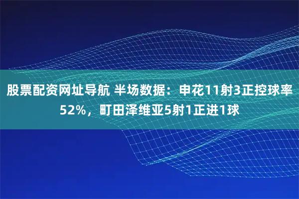 股票配资网址导航 半场数据：申花11射3正控球率52%，町田泽维亚5射1正进1球