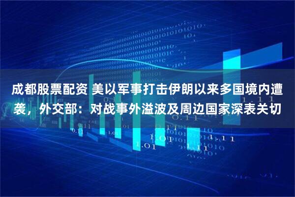 成都股票配资 美以军事打击伊朗以来多国境内遭袭，外交部：对战事外溢波及周边国家深表关切