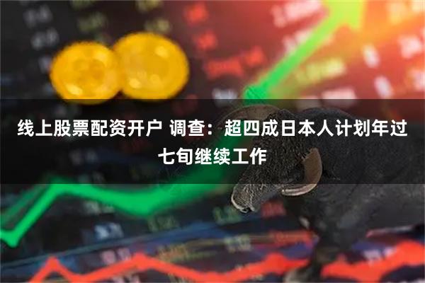 线上股票配资开户 调查：超四成日本人计划年过七旬继续工作