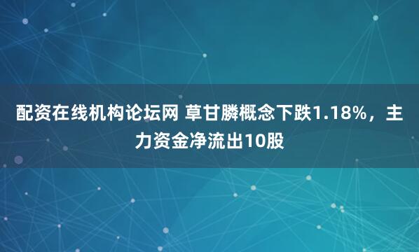 配资在线机构论坛网 草甘膦概念下跌1.18%，主力资金净流出10股