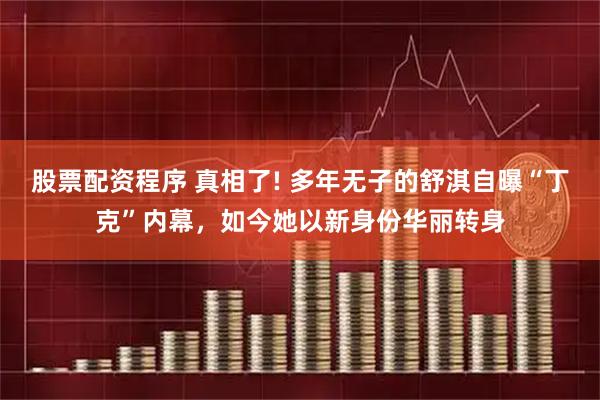 股票配资程序 真相了! 多年无子的舒淇自曝“丁克”内幕，如今她以新身份华丽转身