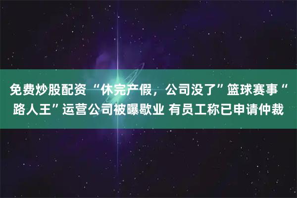免费炒股配资 “休完产假，公司没了”篮球赛事“路人王”运营公司被曝歇业 有员工称已申请仲裁