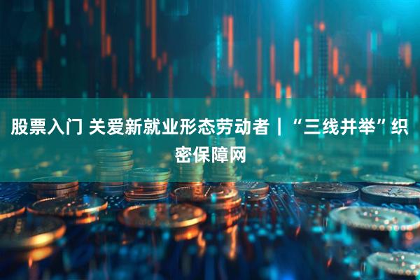 股票入门 关爱新就业形态劳动者｜“三线并举”织密保障网