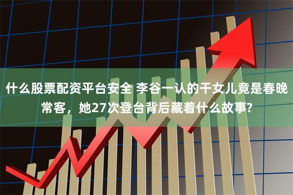 什么股票配资平台安全 李谷一认的干女儿竟是春晚常客，她27次登台背后藏着什么故事?