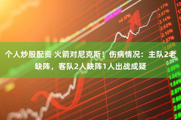 个人炒股配资 火箭对尼克斯！伤病情况：主队2老缺阵，客队2人缺阵1人出战成疑