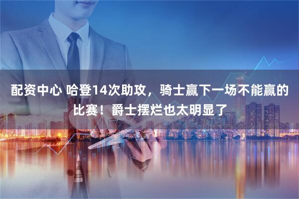 配资中心 哈登14次助攻，骑士赢下一场不能赢的比赛！爵士摆烂也太明显了