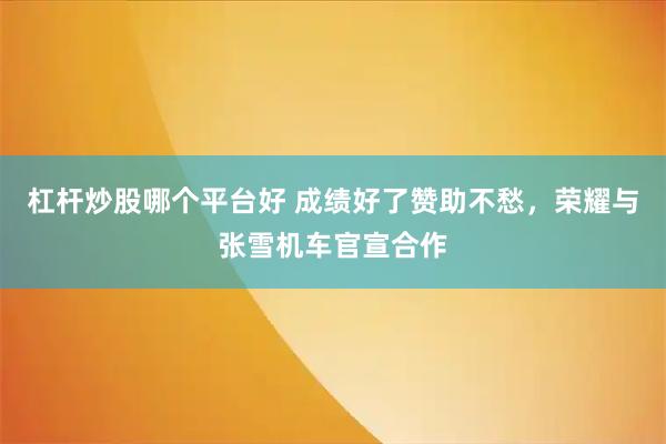 杠杆炒股哪个平台好 成绩好了赞助不愁，荣耀与张雪机车官宣合作