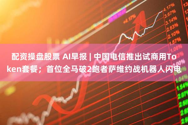 配资操盘股票 AI早报 | 中国电信推出试商用Token套餐；首位全马破2跑者萨维约战机器人闪电