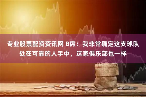 专业股票配资资讯网 B席：我非常确定这支球队处在可靠的人手中，这家俱乐部也一样