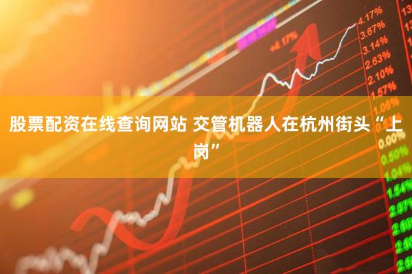 股票配资在线查询网站 交管机器人在杭州街头“上岗”