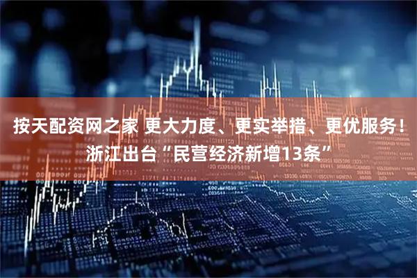 按天配资网之家 更大力度、更实举措、更优服务！浙江出台“民营经济新增13条”
