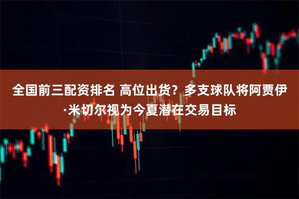 全国前三配资排名 高位出货？多支球队将阿贾伊·米切尔视为今夏潜在交易目标