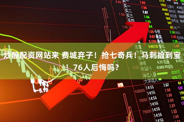 炒股配资网站来 费城弃子！抢七奇兵！马刺捡到宝！76人后悔吗？