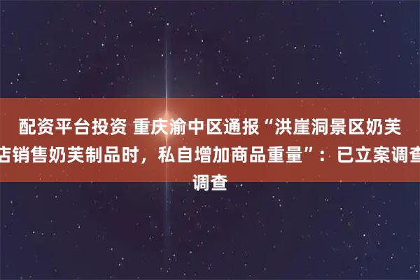 配资平台投资 重庆渝中区通报“洪崖洞景区奶芙店销售奶芙制品时，私自增加商品重量”：已立案调查