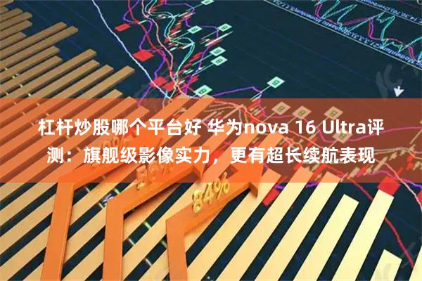 杠杆炒股哪个平台好 华为nova 16 Ultra评测：旗舰级影像实力，更有超长续航表现