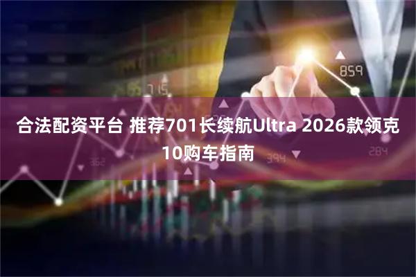合法配资平台 推荐701长续航Ultra 2026款领克10购车指南