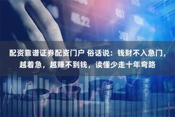 配资靠谱证券配资门户 俗话说：钱财不入急门，越着急，越赚不到钱，读懂少走十年弯路